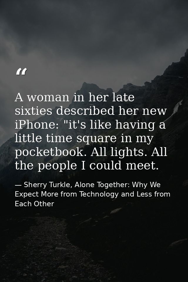A woman in her late sixties described her new iPhone: "it's like having a little time square in my pocketbook. All light — Sherry Turkle, Alone Together: Why We Expect More from Technology and Less from Each Other