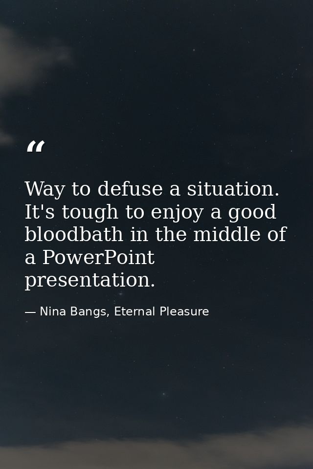 Way to defuse a situation. It's tough to enjoy a good bloodbath in the middle of a PowerPoint presentation. — Nina Bangs, Eternal Pleasure