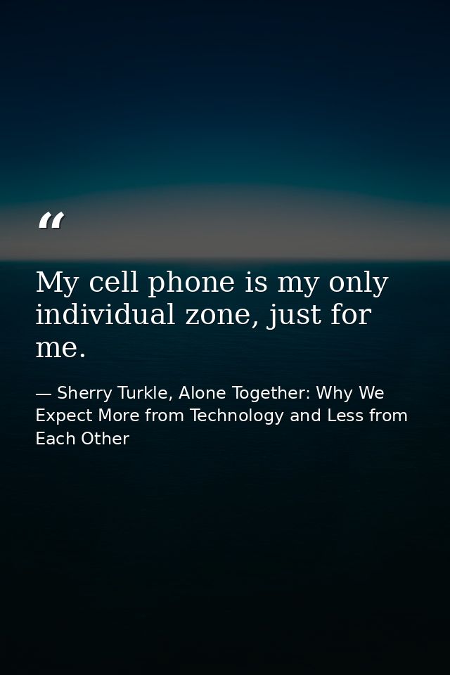 My cell phone is my only individual zone, just for me. — Sherry Turkle, Alone Together: Why We Expect More from Technology and Less from Each Other