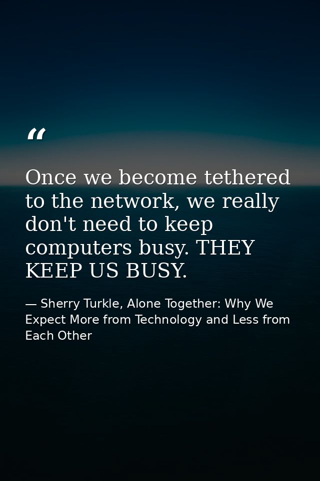 Once we become tethered to the network, we really don't need to keep computers busy. THEY KEEP US BUSY. — Sherry Turkle, Alone Together: Why We Expect More from Technology and Less from Each Other