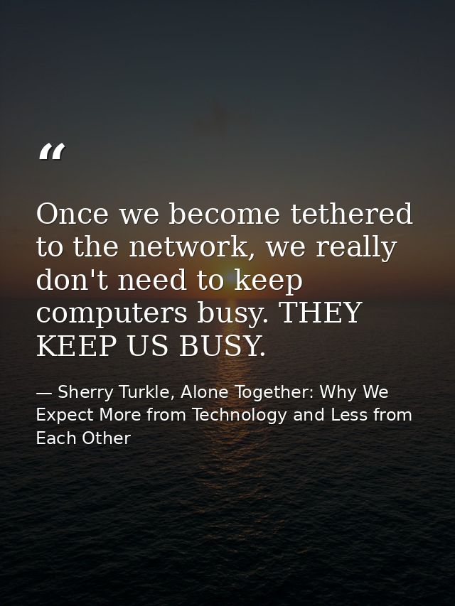 Once we become tethered to the network, we really don't need to keep computers busy. THEY KEEP US BUSY. — Sherry Turkle, Alone Together: Why We Expect More from Technology and Less from Each Other