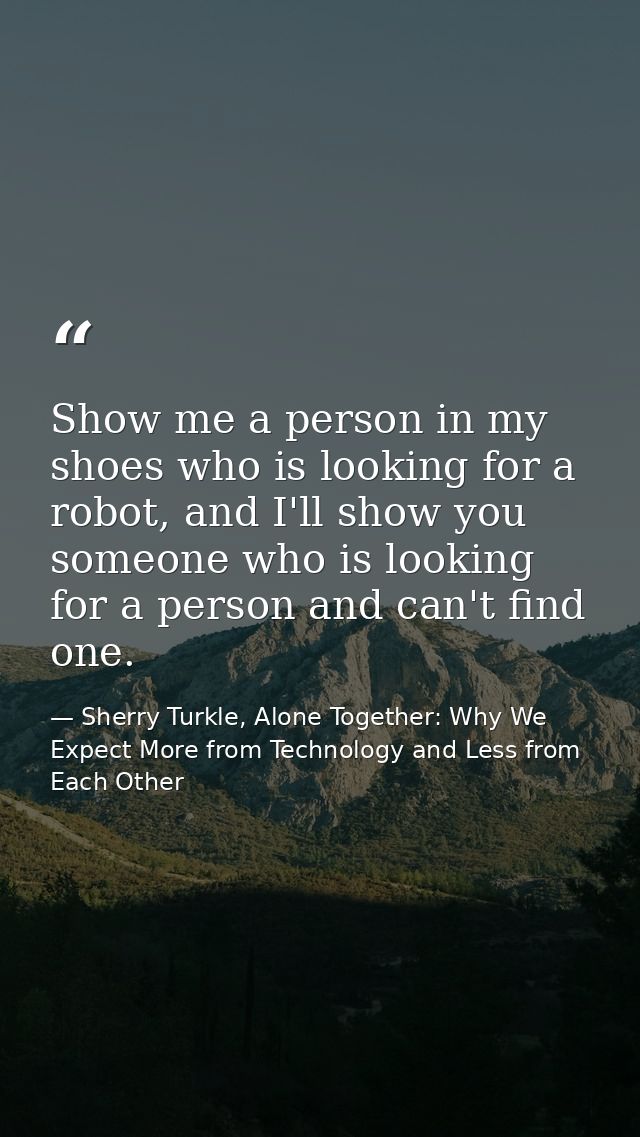 Show me a person in my shoes who is looking for a robot, and I'll show you someone who is looking for a person and can't — Sherry Turkle, Alone Together: Why We Expect More from Technology and Less from Each Other