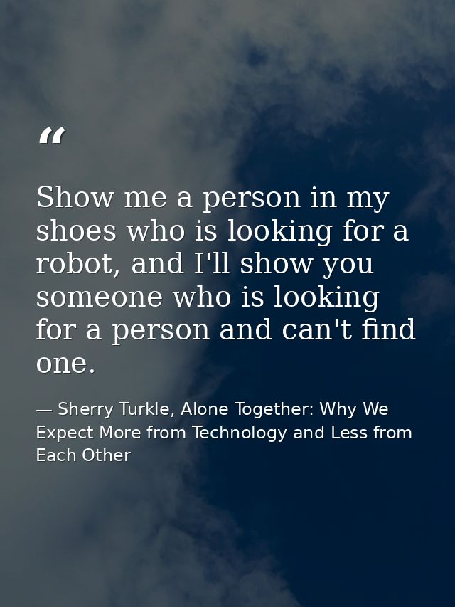 Show me a person in my shoes who is looking for a robot, and I'll show you someone who is looking for a person and can't — Sherry Turkle, Alone Together: Why We Expect More from Technology and Less from Each Other