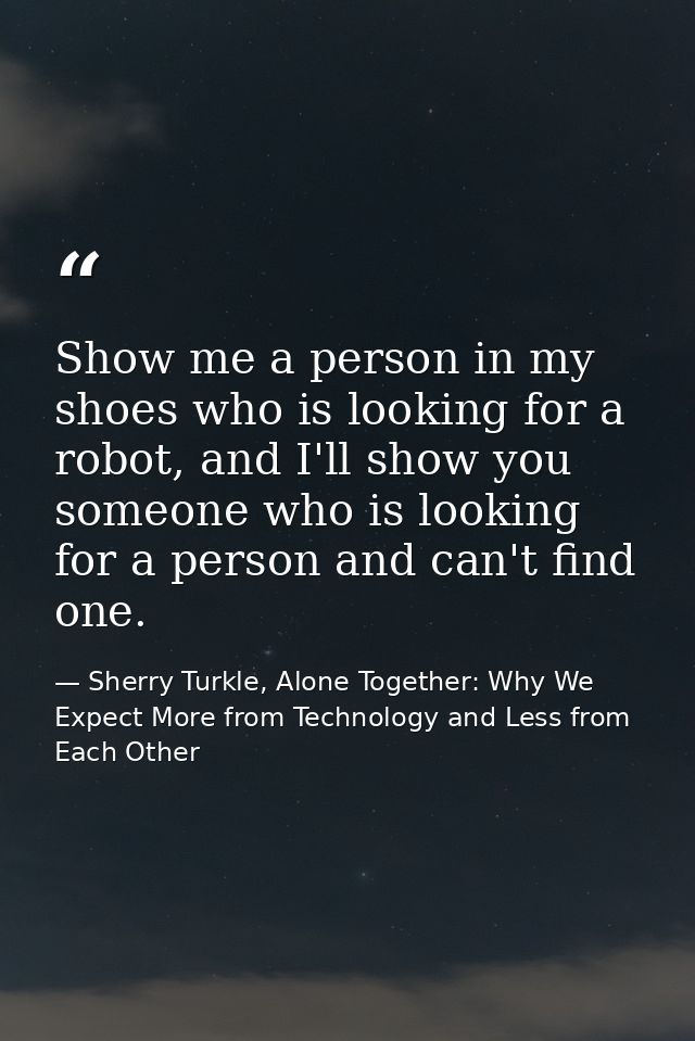 Show me a person in my shoes who is looking for a robot, and I'll show you someone who is looking for a person and can't — Sherry Turkle, Alone Together: Why We Expect More from Technology and Less from Each Other