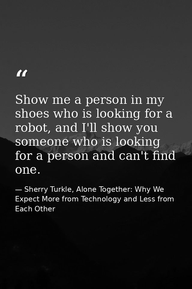 Show me a person in my shoes who is looking for a robot, and I'll show you someone who is looking for a person and can't — Sherry Turkle, Alone Together: Why We Expect More from Technology and Less from Each Other