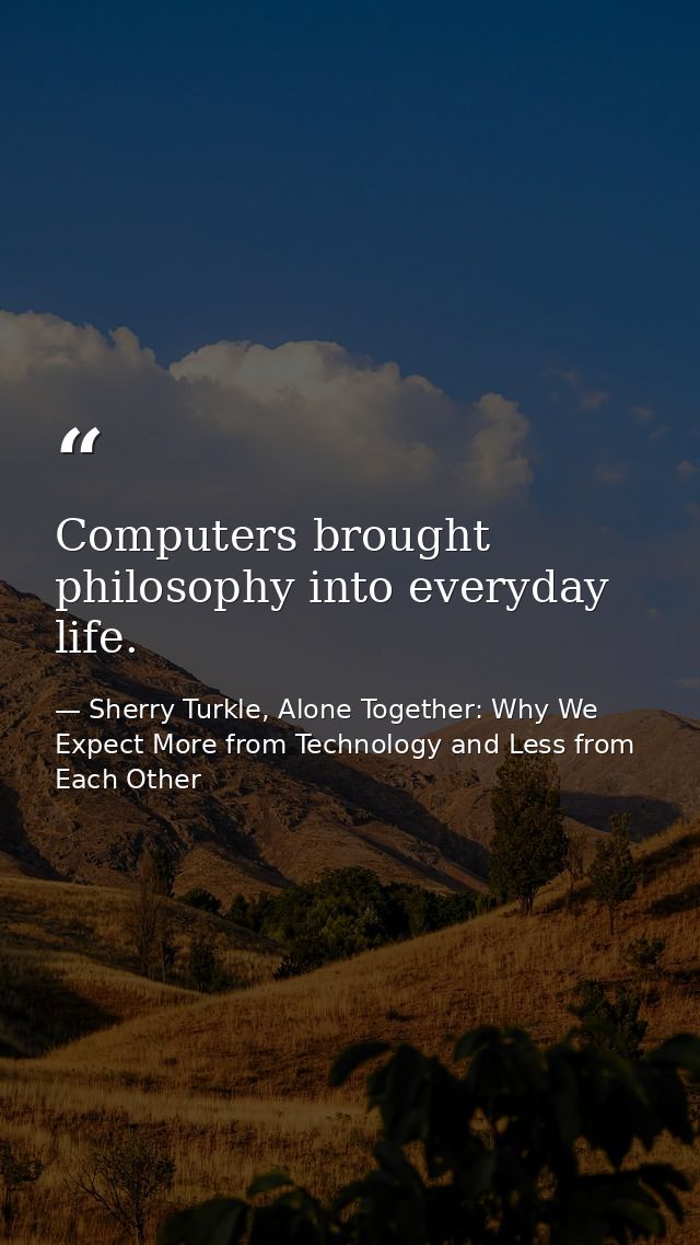Computers brought philosophy into everyday life. — Sherry Turkle, Alone Together: Why We Expect More from Technology and Less from Each Other