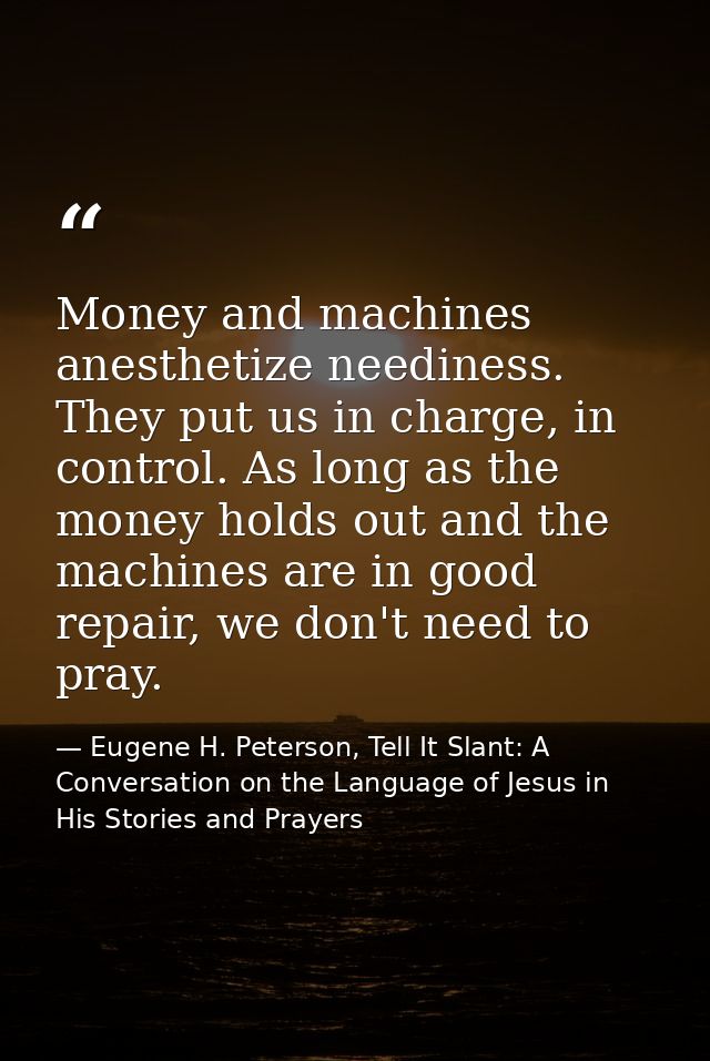 Money and machines anesthetize neediness. They put us in charge, in control. As long as the money holds out and the mach — Eugene H. Peterson, Tell It Slant: A Conversation on the Language of Jesus in His Stories and Prayers