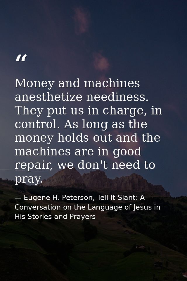 Money and machines anesthetize neediness. They put us in charge, in control. As long as the money holds out and the mach — Eugene H. Peterson, Tell It Slant: A Conversation on the Language of Jesus in His Stories and Prayers