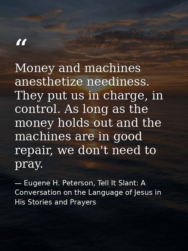 Money and machines anesthetize neediness. They put us in charge, in control. As long as the money holds out and the mach — Eugene H. Peterson, Tell It Slant: A Conversation on the Language of Jesus in His Stories and Prayers