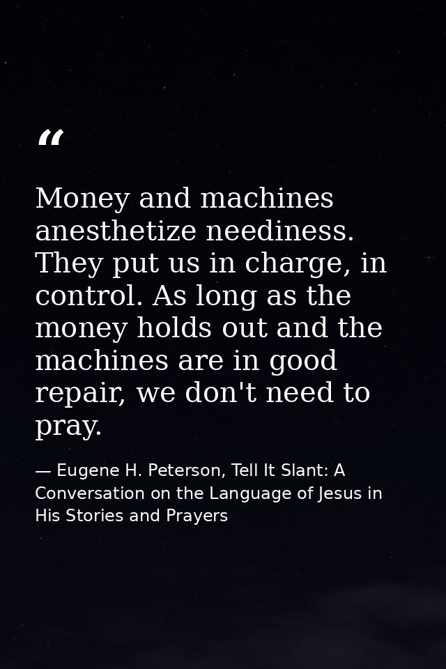 Money and machines anesthetize neediness. They put us in charge, in control. As long as the money holds out and the mach — Eugene H. Peterson, Tell It Slant: A Conversation on the Language of Jesus in His Stories and Prayers