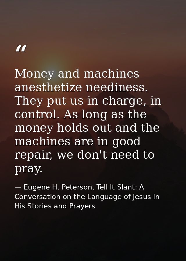 Money and machines anesthetize neediness. They put us in charge, in control. As long as the money holds out and the mach — Eugene H. Peterson, Tell It Slant: A Conversation on the Language of Jesus in His Stories and Prayers