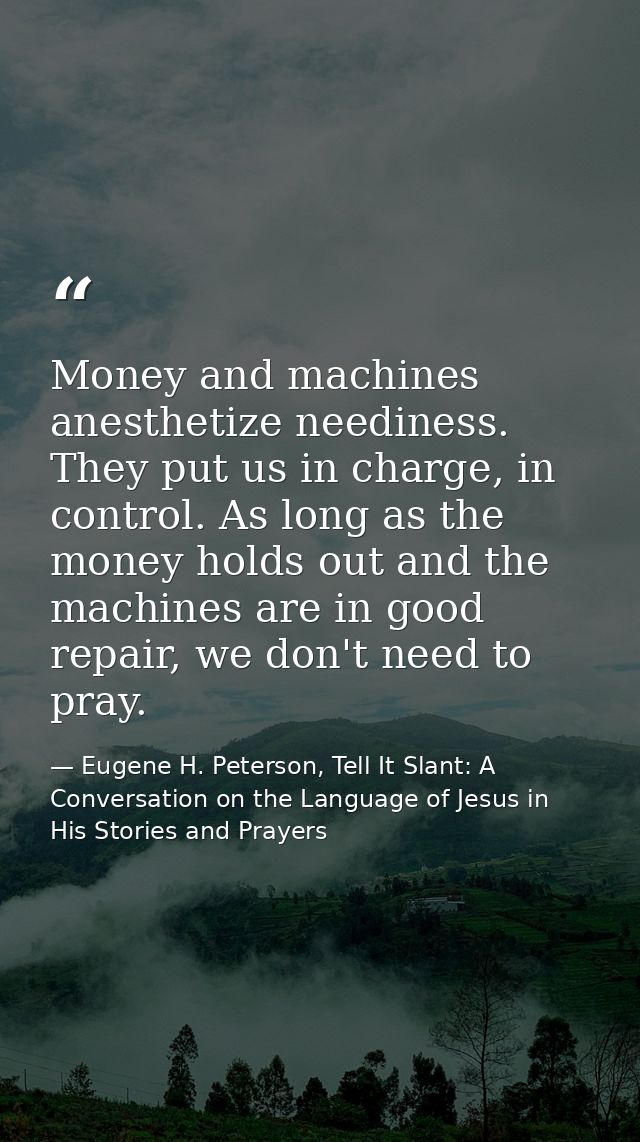 Money and machines anesthetize neediness. They put us in charge, in control. As long as the money holds out and the mach — Eugene H. Peterson, Tell It Slant: A Conversation on the Language of Jesus in His Stories and Prayers