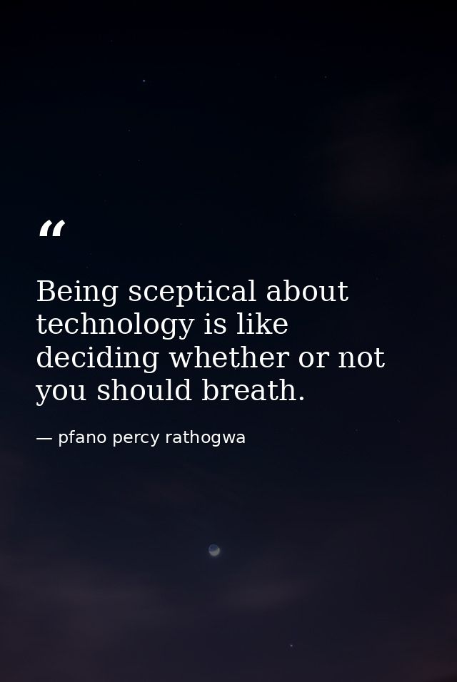 Being sceptical about technology is like deciding whether or not you should breath. — pfano percy rathogwa