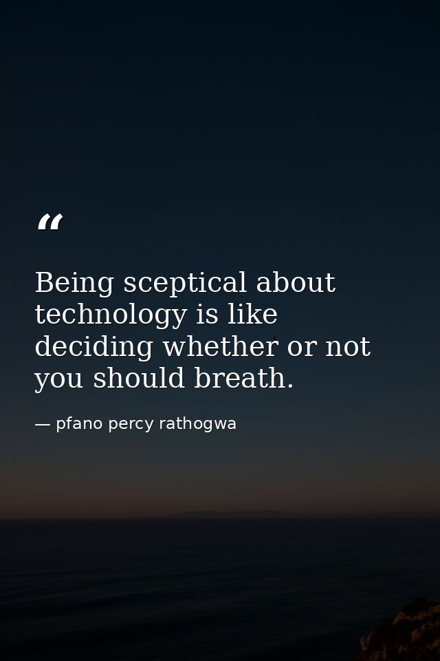 Being sceptical about technology is like deciding whether or not you should breath. — pfano percy rathogwa