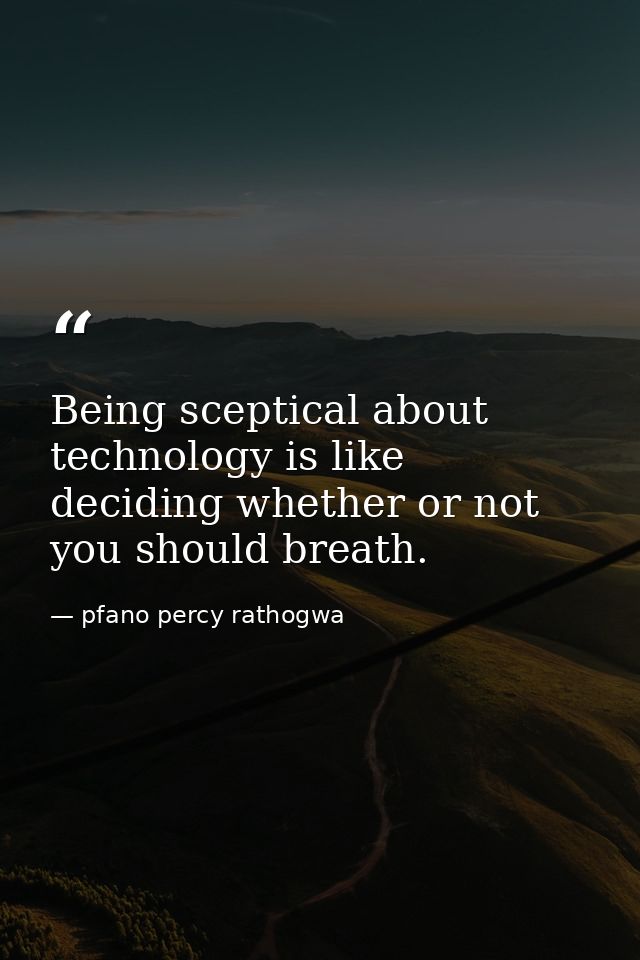 Being sceptical about technology is like deciding whether or not you should breath. — pfano percy rathogwa