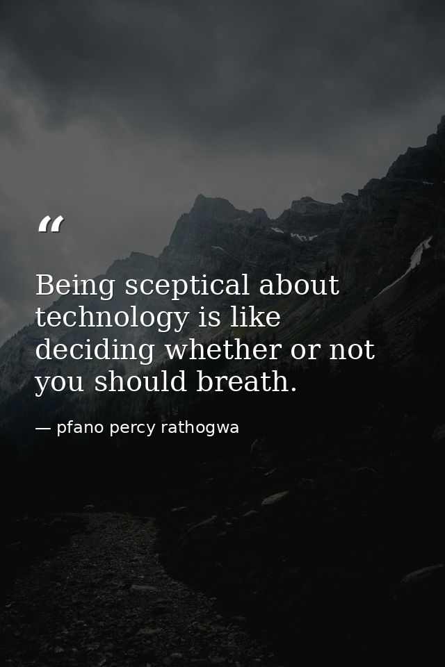 Being sceptical about technology is like deciding whether or not you should breath. — pfano percy rathogwa