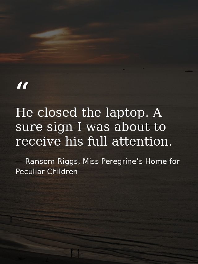 He closed the laptop. A sure sign I was about to receive his full attention. — Ransom Riggs, Miss Peregrine’s Home for Peculiar Children