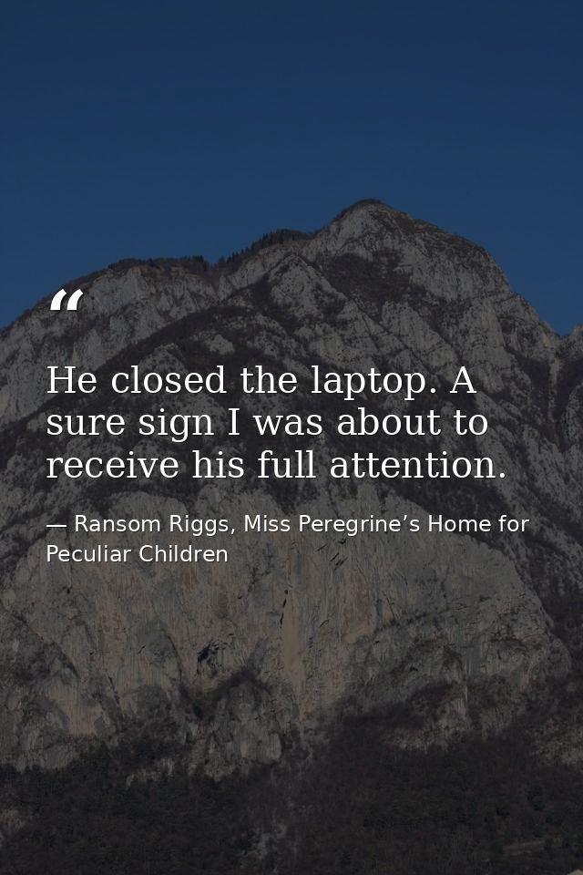 He closed the laptop. A sure sign I was about to receive his full attention. — Ransom Riggs, Miss Peregrine’s Home for Peculiar Children