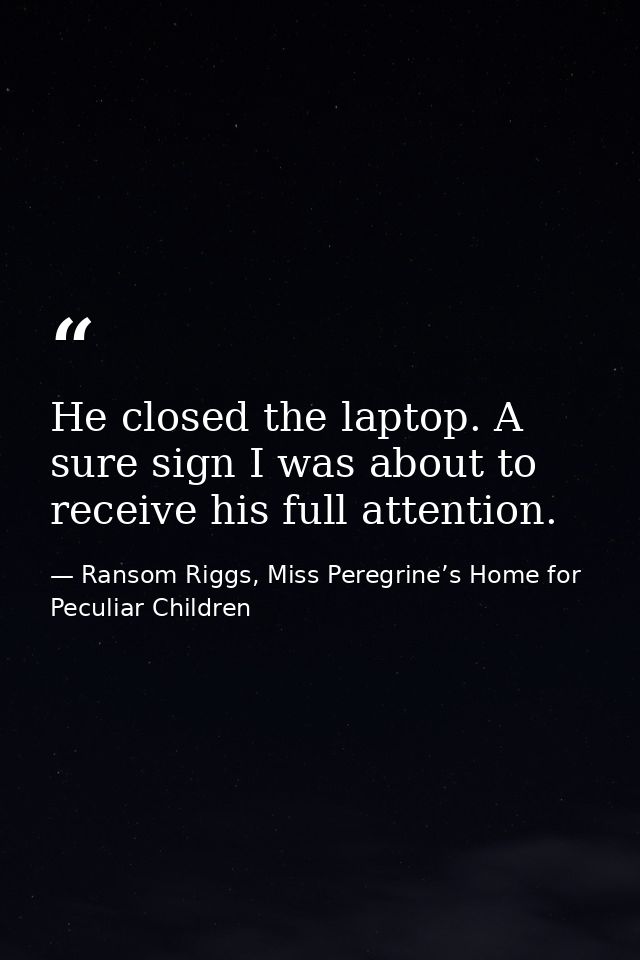 He closed the laptop. A sure sign I was about to receive his full attention. — Ransom Riggs, Miss Peregrine’s Home for Peculiar Children