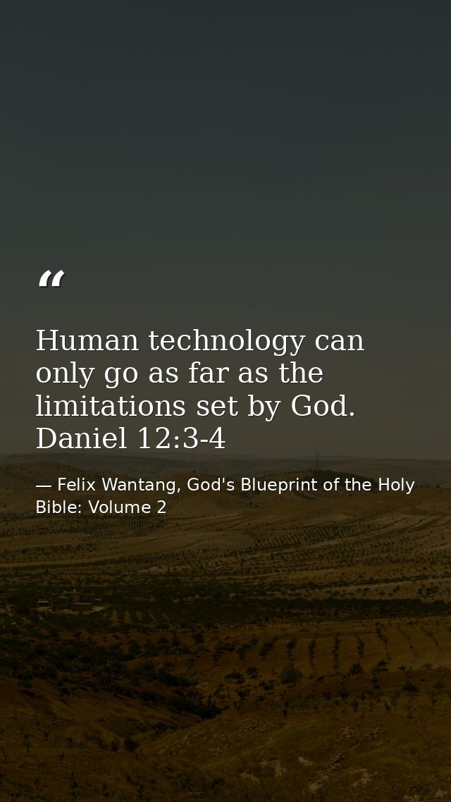 Human technology can only go as far as the limitations set by God. Daniel 12:3-4 — Felix Wantang, God's Blueprint of the Holy Bible: Volume 2