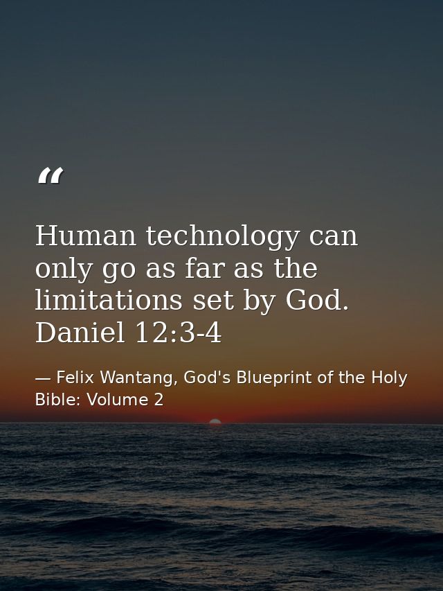 Human technology can only go as far as the limitations set by God. Daniel 12:3-4 — Felix Wantang, God's Blueprint of the Holy Bible: Volume 2