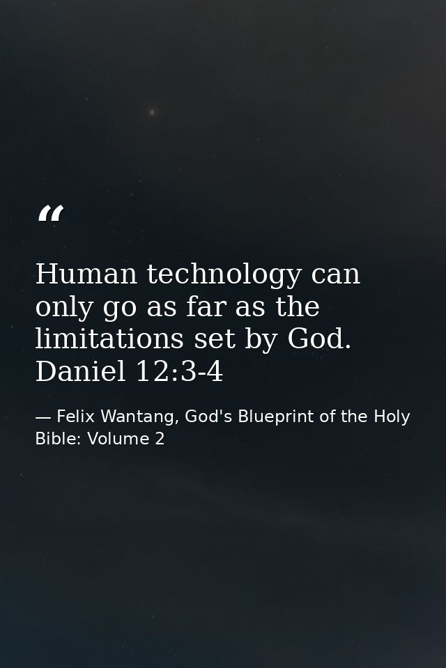 Human technology can only go as far as the limitations set by God. Daniel 12:3-4 — Felix Wantang, God's Blueprint of the Holy Bible: Volume 2