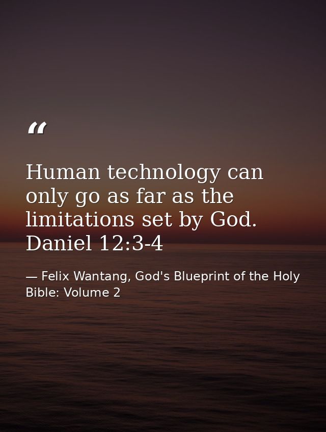 Human technology can only go as far as the limitations set by God. Daniel 12:3-4 — Felix Wantang, God's Blueprint of the Holy Bible: Volume 2
