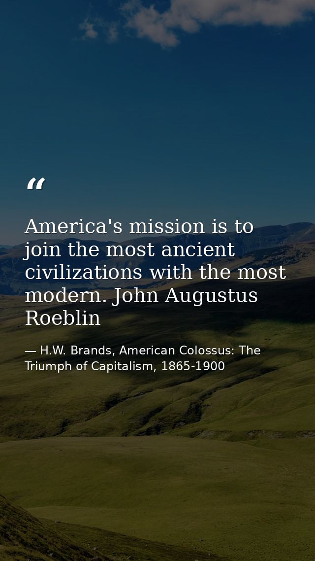 America's mission is to join the most ancient civilizations with the most modern. John Augustus Roeblin — H.W. Brands, American Colossus: The Triumph of Capitalism, 1865-1900