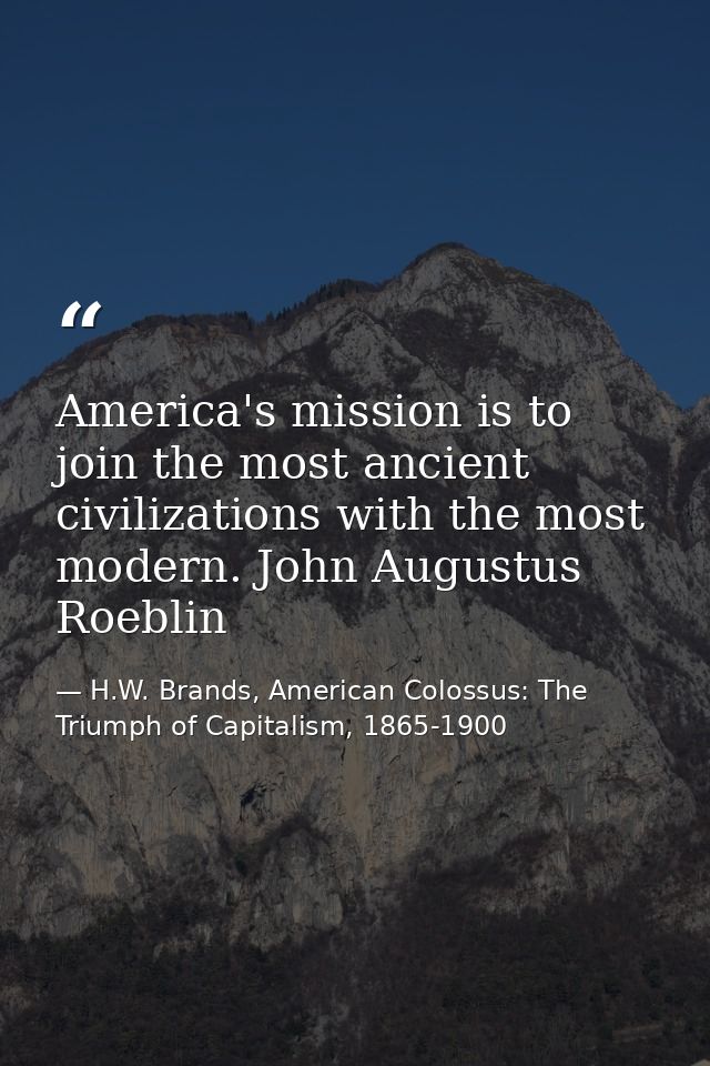 America's mission is to join the most ancient civilizations with the most modern. John Augustus Roeblin — H.W. Brands, American Colossus: The Triumph of Capitalism, 1865-1900