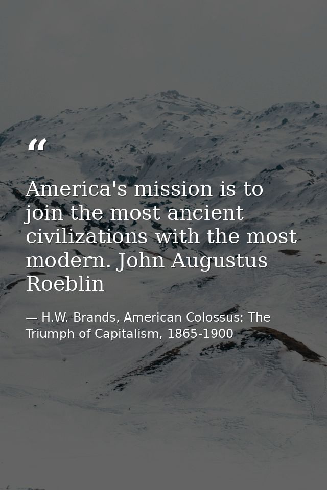 America's mission is to join the most ancient civilizations with the most modern. John Augustus Roeblin — H.W. Brands, American Colossus: The Triumph of Capitalism, 1865-1900
