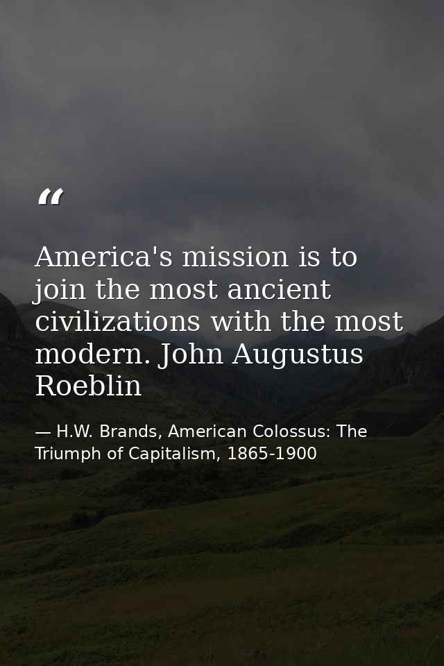 America's mission is to join the most ancient civilizations with the most modern. John Augustus Roeblin — H.W. Brands, American Colossus: The Triumph of Capitalism, 1865-1900