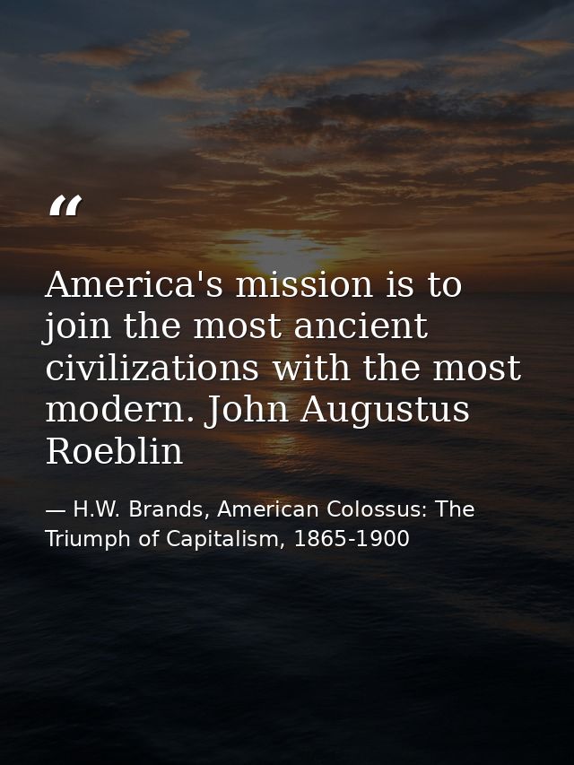 America's mission is to join the most ancient civilizations with the most modern. John Augustus Roeblin — H.W. Brands, American Colossus: The Triumph of Capitalism, 1865-1900
