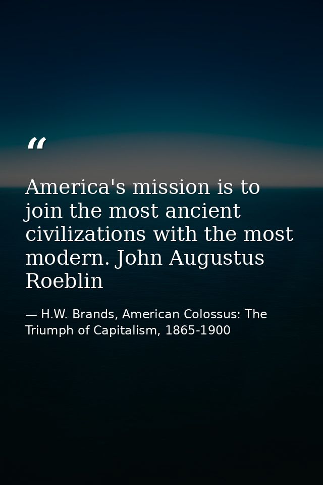America's mission is to join the most ancient civilizations with the most modern. John Augustus Roeblin — H.W. Brands, American Colossus: The Triumph of Capitalism, 1865-1900