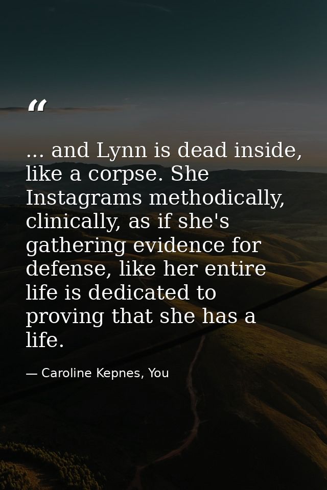 ... and Lynn is dead inside, like a corpse. She Instagrams methodically, clinically, as if she's gathering evidence for  — Caroline Kepnes, You