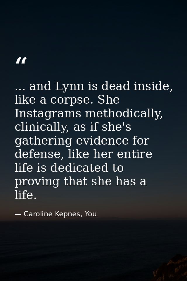 ... and Lynn is dead inside, like a corpse. She Instagrams methodically, clinically, as if she's gathering evidence for  — Caroline Kepnes, You