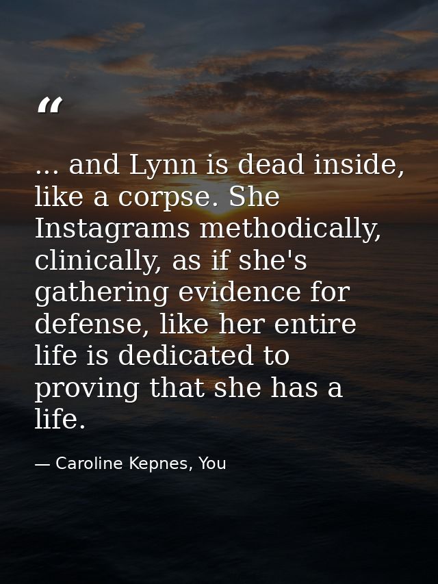 ... and Lynn is dead inside, like a corpse. She Instagrams methodically, clinically, as if she's gathering evidence for  — Caroline Kepnes, You