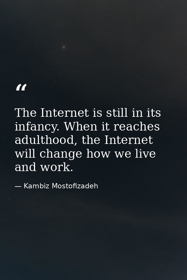 The Internet is still in its infancy. When it reaches adulthood, the Internet will change how we live and work. — Kambiz Mostofizadeh