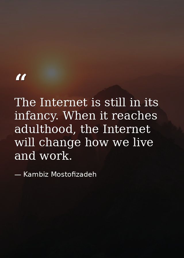 The Internet is still in its infancy. When it reaches adulthood, the Internet will change how we live and work. — Kambiz Mostofizadeh
