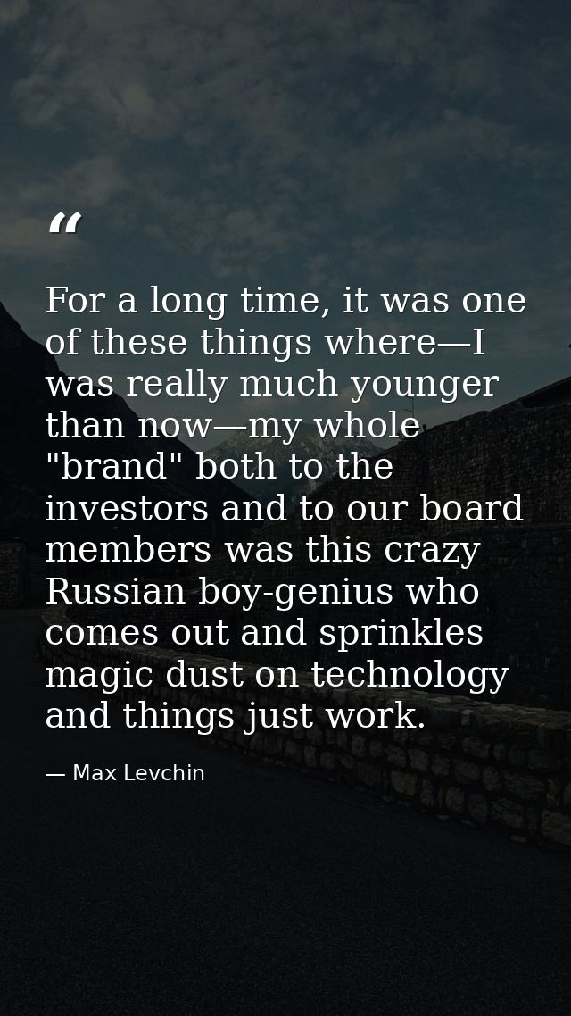 For a long time, it was one of these things where—I was really much younger than now—my whole "brand" both to the invest — Max Levchin