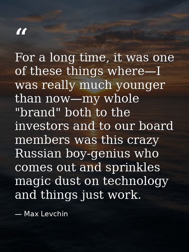 For a long time, it was one of these things where—I was really much younger than now—my whole "brand" both to the invest — Max Levchin