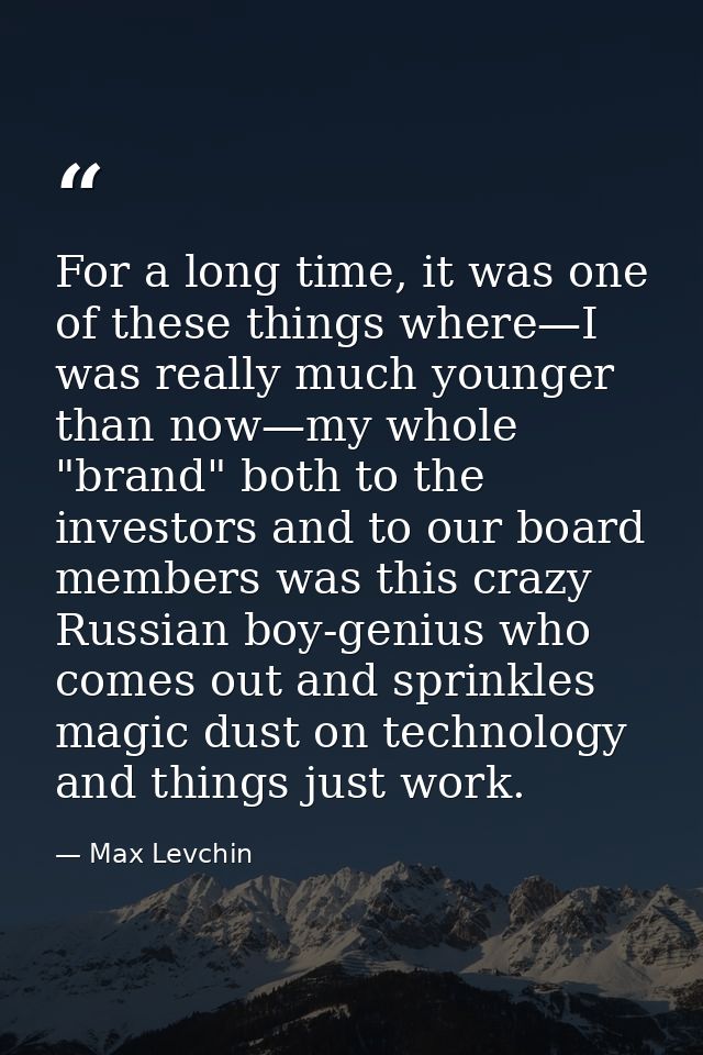 For a long time, it was one of these things where—I was really much younger than now—my whole "brand" both to the invest — Max Levchin