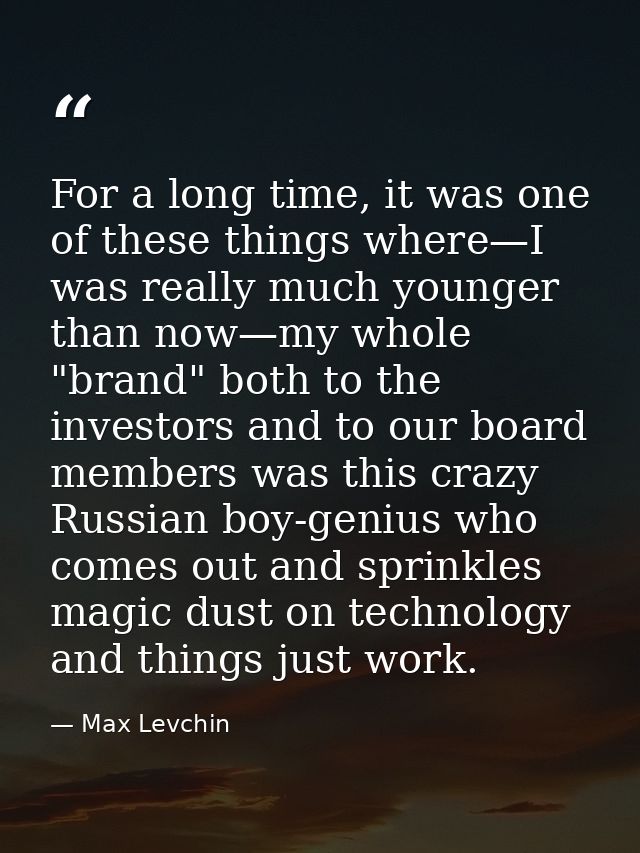 For a long time, it was one of these things where—I was really much younger than now—my whole "brand" both to the invest — Max Levchin