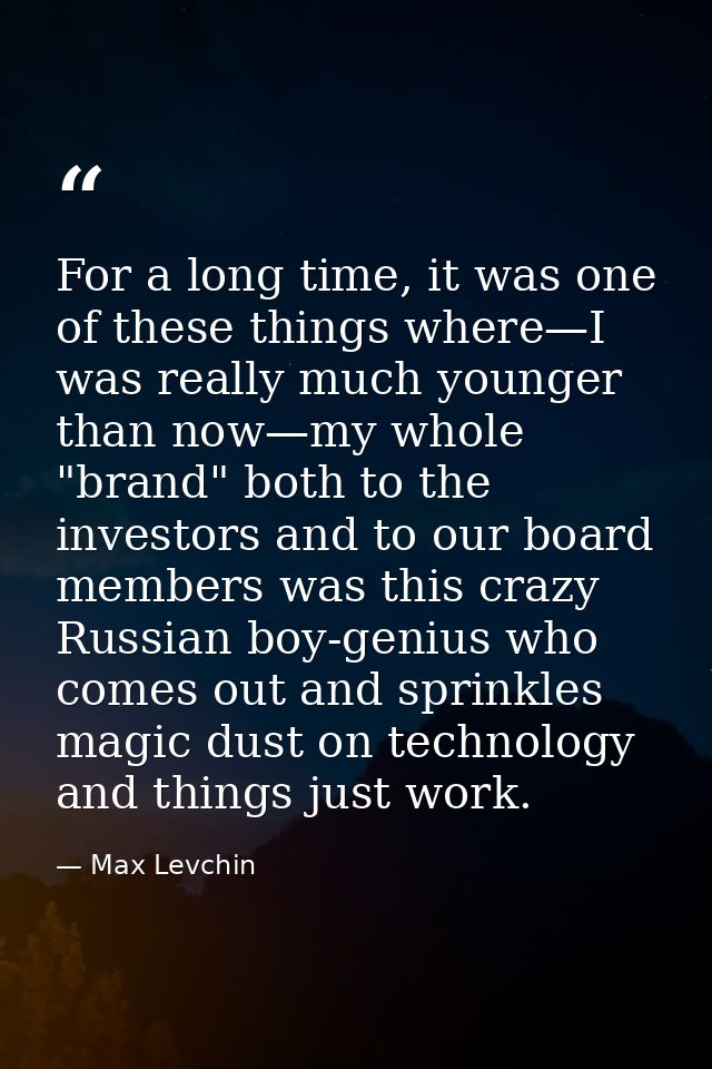 For a long time, it was one of these things where—I was really much younger than now—my whole "brand" both to the invest — Max Levchin