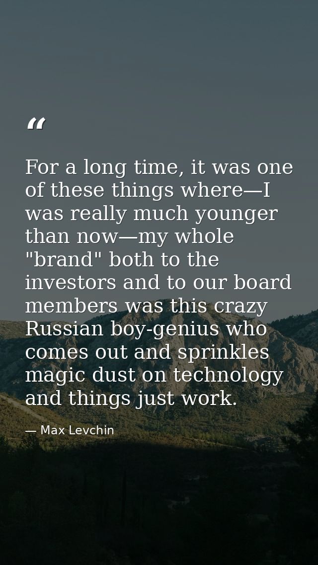 For a long time, it was one of these things where—I was really much younger than now—my whole "brand" both to the invest — Max Levchin