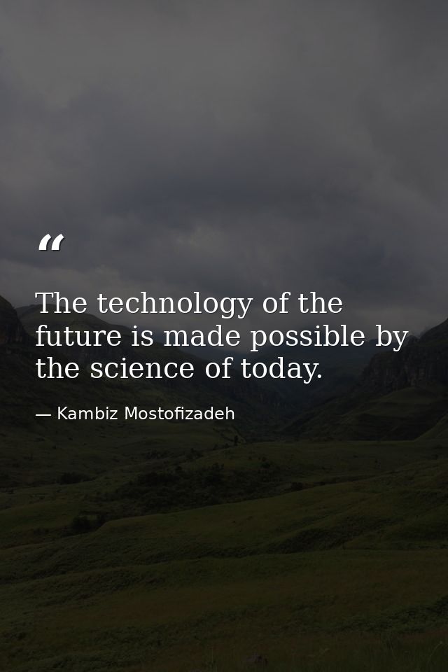 The technology of the future is made possible by the science of today. — Kambiz Mostofizadeh