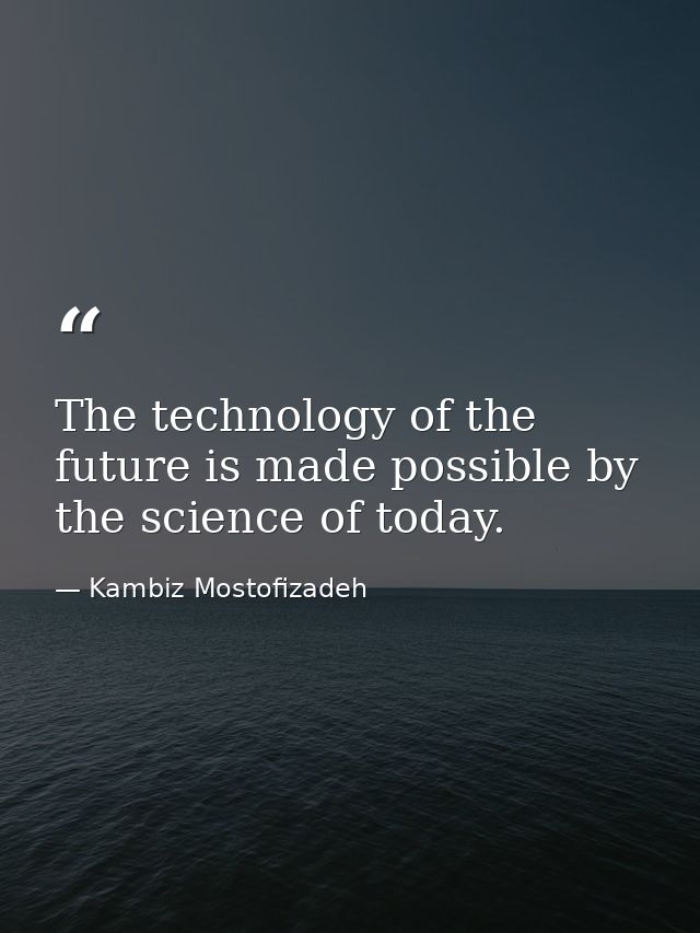 The technology of the future is made possible by the science of today. — Kambiz Mostofizadeh