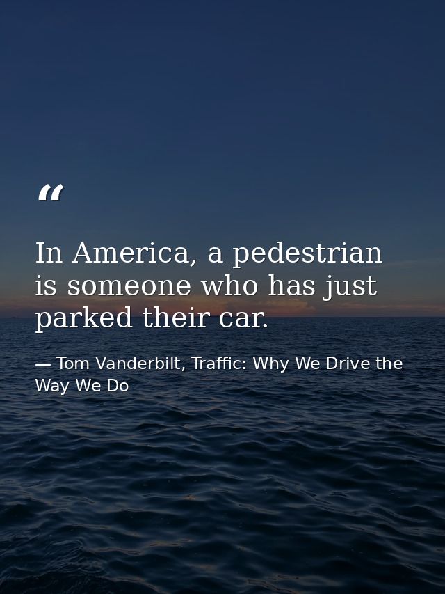 In America, a pedestrian is someone who has just parked their car. — Tom Vanderbilt, Traffic: Why We Drive the Way We Do