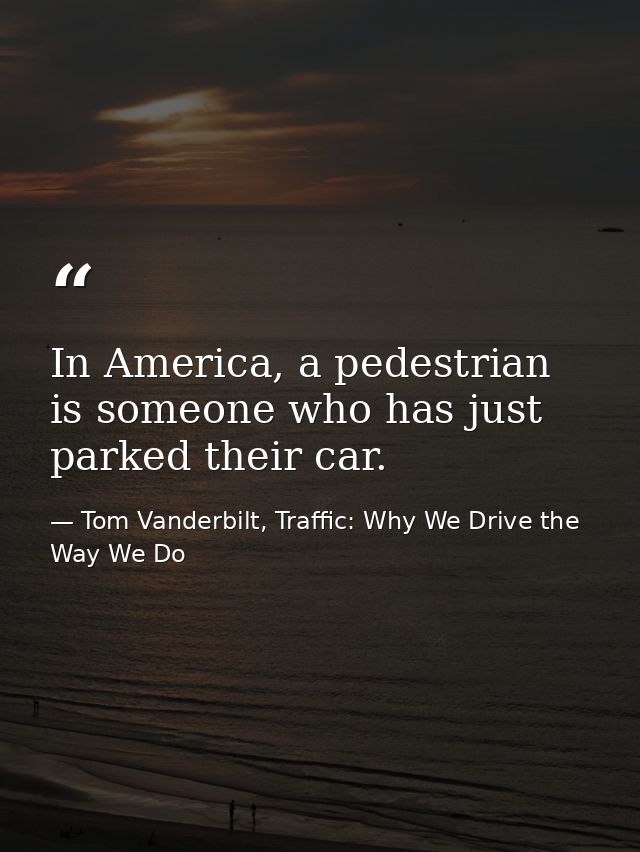 In America, a pedestrian is someone who has just parked their car. — Tom Vanderbilt, Traffic: Why We Drive the Way We Do