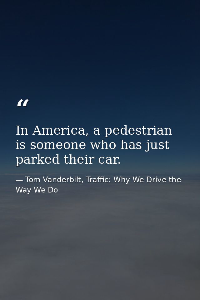 In America, a pedestrian is someone who has just parked their car. — Tom Vanderbilt, Traffic: Why We Drive the Way We Do