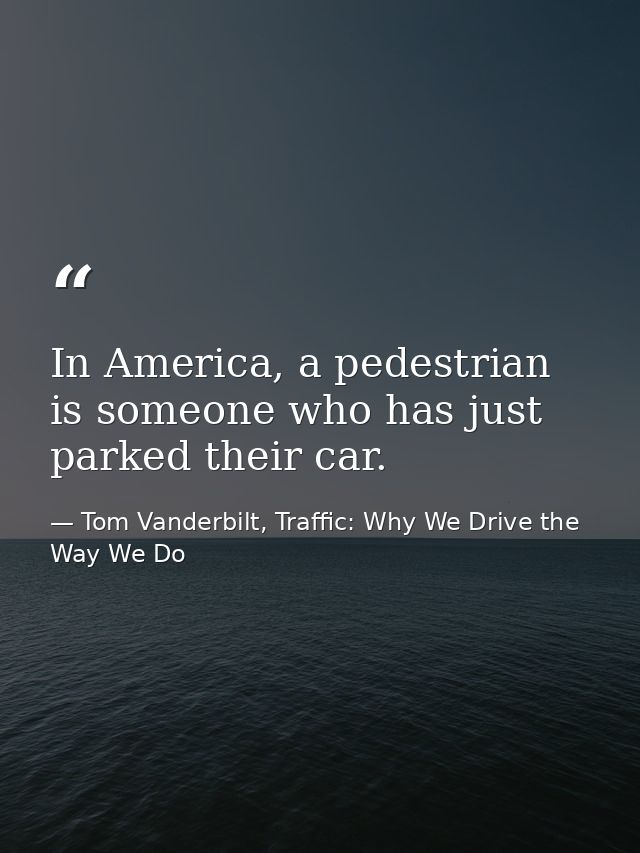 In America, a pedestrian is someone who has just parked their car. — Tom Vanderbilt, Traffic: Why We Drive the Way We Do